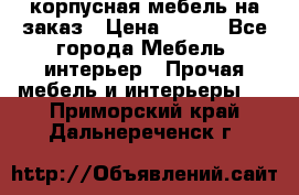 корпусная мебель на заказ › Цена ­ 100 - Все города Мебель, интерьер » Прочая мебель и интерьеры   . Приморский край,Дальнереченск г.